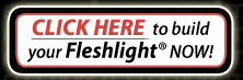 click here to build your Fleshlight Today!